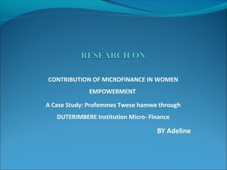 CONTRIBUTION OF MICROFINANCE IN WOMEN
             EMPOWERMENT

A Case Study: Profemmes Twese hamwe through
   DUTERIMBERE Institution Micro- Finance

                                    BY Adeline
 
