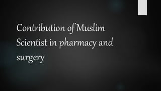 Contribution of Muslim
Scientist in pharmacy and
surgery
 