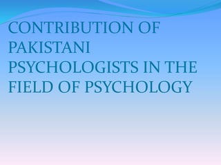 CONTRIBUTION OF
PAKISTANI
PSYCHOLOGISTS IN THE
FIELD OF PSYCHOLOGY
 