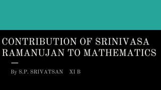 CONTRIBUTION OF SRINIVASA
RAMANUJAN TO MATHEMATICS
By S.P. SRIVATSAN XI B
 