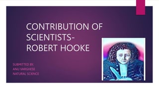 CONTRIBUTION OF
SCIENTISTS-
ROBERT HOOKE
SUBMITTED BY,
ANU VARGHESE
NATURAL SCIENCE
 