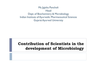Contribution of Scientists in the
development of Microbiology
Ms Jigisha Pancholi
Head
Dept. of Biochemistry & Microbiology
Indian Institute of Ayurvedic Pharmaceutical Sciences
Gujarat Ayurved University
 
