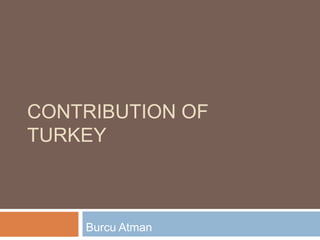 CONTRIBUTION OF
TURKEY



    Burcu Atman
 