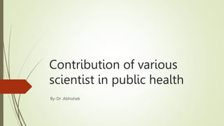 Contribution of various
scientist in public health
By-Dr .Abhishek
 