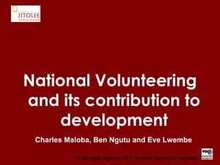 National Volunteering
and its contribution to
     development
 Charles Maloba, Ben Ngutu and Eve Lwembe

           A Member Agency Of Voluntary Service Overseas
 