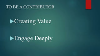 TO BE A CONTRIBUTOR 
Creating Value 
Engage Deeply 
 