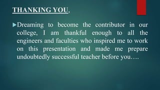 THANKING YOU, 
Dreaming to become the contributor in our 
college, I am thankful enough to all the 
engineers and faculties who inspired me to work 
on this presentation and made me prepare 
undoubtedly successful teacher before you…. 
