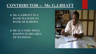 CONTRIBUTOR :- Mr. G.J.BHATT 
 Mr. G.J.BHATT IS A 
BANK MANGER AT 
BANK OF BARODA 
 HE IS A VERY WELL 
KNOWN IN HIS AREA 
OF BANKING. 
 
