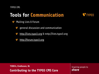 Inspiring people to
share
T3DD14, Eindhoven, NL
Contributing to the TYPO3 CMS Core
TYPO3 CMS
Tools for Communication
Mailing Lists & Forum
general discussion and communication
http://lists.typo3.org & nntp://lists.typo3.org
http://forum.typo3.org
 