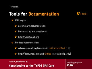 Inspiring people to
share
T3DD14, Eindhoven, NL
Contributing to the TYPO3 CMS Core
TYPO3 CMS
Tools for Documentation
Wiki pages
preliminary documentation
blueprints to work out ideas
http://wiki.typo3.org
Product Documentation
references and explanation in reStructuredText (rst)
http://docs.typo3.org and GitHub interaction (partly)
 
