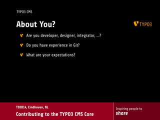 Inspiring people to
share
T3DD14, Eindhoven, NL
Contributing to the TYPO3 CMS Core
TYPO3 CMS
About You?
Are you developer, designer, integrator, …?
Do you have experience in Git?
What are your expectations?
 