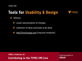 Inspiring people to
share
T3DD14, Eindhoven, NL
Contributing to the TYPO3 CMS Core
TYPO3 CMS
Tools for Usability & Design
InVision
visual representation of changes
collection of ideas and tasks to be done
http://invisionapp.com (required invitation)
 