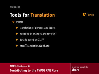 Inspiring people to
share
T3DD14, Eindhoven, NL
Contributing to the TYPO3 CMS Core
TYPO3 CMS
Tools for Translation
Pootle
translation of phrases and labels
handling of changes and reviews
data is based on XLIFF
http://translation.typo3.org
 