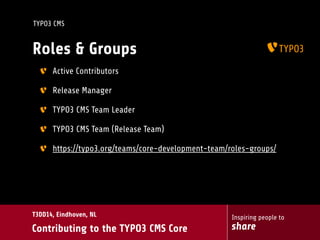 Inspiring people to
share
T3DD14, Eindhoven, NL
Contributing to the TYPO3 CMS Core
TYPO3 CMS
Roles & Groups
Active Contributors
Release Manager
TYPO3 CMS Team Leader
TYPO3 CMS Team (Release Team)
https://typo3.org/teams/core-development-team/roles-groups/
 