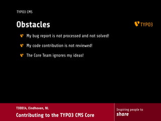 Inspiring people to
share
T3DD14, Eindhoven, NL
Contributing to the TYPO3 CMS Core
TYPO3 CMS
Obstacles
My bug report is not processed and not solved!
My code contribution is not reviewed!
The Core Team ignores my ideas!
 