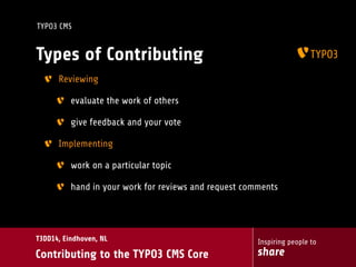 Inspiring people to
share
T3DD14, Eindhoven, NL
Contributing to the TYPO3 CMS Core
TYPO3 CMS
Types of Contributing
Reviewing
evaluate the work of others
give feedback and your vote
Implementing
work on a particular topic
hand in your work for reviews and request comments
 
