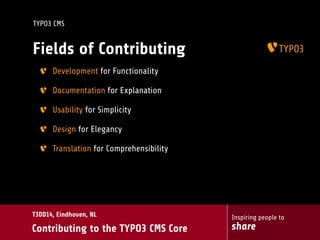 Inspiring people to
share
T3DD14, Eindhoven, NL
Contributing to the TYPO3 CMS Core
TYPO3 CMS
Fields of Contributing
Development for Functionality
Documentation for Explanation
Usability for Simplicity
Design for Elegancy
Translation for Comprehensibility
 