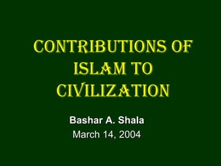 Contributions of Islam to Civilization Bashar A. Shala March 14, 2004 