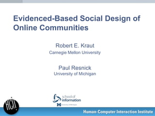 Evidenced-Based Social Design of
Online Communities

             Robert E. Kraut
          Carnegie Mellon University


              Paul Resnick
            University of Michigan


 http://slidesha.re/KrautResnickCHI12
 