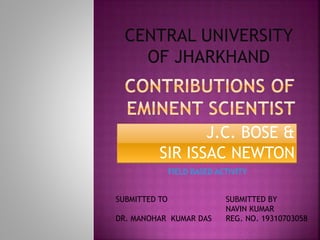 J.C. BOSE &
SIR ISSAC NEWTON
CENTRAL UNIVERSITY
OF JHARKHAND
FIELD BASED ACTIVITY
SUBMITTED BY
NAVIN KUMAR
REG. NO. 19310703058
SUBMITTED TO
DR. MANOHAR KUMAR DAS
 