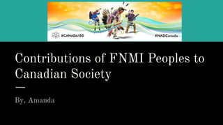 Contributions of FNMI Peoples to
Canadian Society
By, Amanda
 