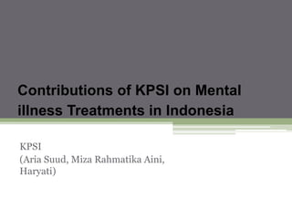Contributions of KPSI on Mental
illness Treatments in Indonesia
KPSI
(Aria Suud, Miza Rahmatika Aini,
Haryati)
 