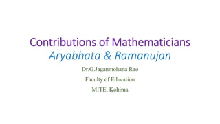 Contributions of Mathematicians
Aryabhata & Ramanujan
Dr.G.Jaganmohana Rao
Faculty of Education
MITE, Kohima
 