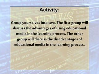 Activity: 
Group yourselves into two. The first group will 
discuss the advantages of using educational 
media in the lear...