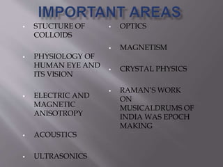  STUCTURE OF 
COLLOIDS 
 PHYSIOLOGY OF 
HUMAN EYE AND 
ITS VISION 
 ELECTRIC AND 
MAGNETIC 
ANISOTROPY 
 ACOUSTICS 
 ULTRASONICS 
 OPTICS 
 MAGNETISM 
 CRYSTAL PHYSICS 
 RAMAN’S WORK 
ON 
MUSICALDRUMS OF 
INDIA WAS EPOCH 
MAKING 
 