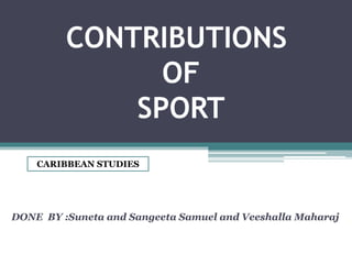 CONTRIBUTIONS
OF
SPORT
DONE BY :Suneta and Sangeeta Samuel and Veeshalla Maharaj
CARIBBEAN STUDIES
 