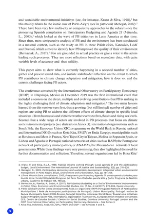 2
and sustainable environmental initiatives (see, for instance, Kranz  Silva, 1998),2
but
this mainly relates to the iconic case of Porto Alegre (see in particular Menegat, 2002).3
There have been very few multi-city or comparative approaches to the subject since the
pioneering Spanish compilation on Participatory Budgeting and Agenda 21 (Miranda,
L., 2003),4
which looked at the wave of PB initiatives in Latin America at that time.
Since then, most comparative analysis of PB and the environment has been conducted
in a national context, such as the study on PB in three Polish cities, Katowice, Łódź
and Poznań, which aimed to identify how PB improved the quality of their environment
(Bernaciak, A., 2017).5
Few are grounded in actual practice or give a voice to the actors
leading such processes. They are more reflections based on secondary data, with quite
variable levels of accuracy and thus validity.
This paper aims to show what is currently happening in a selected number of cities,
gather and present sound data, and initiate stakeholder reflection on the extent to which
PB contributes to climate change adaptation and mitigation, how it does so, and the
current challenges facing PB actors.
The conference convened by the International Observatory on Participatory Democracy
(IODP) in Iztapalapa, Mexico in December 2019 was the first international event that
included a session on the direct, multiple and evolving contributions that PB is making in
the highly challenging field of climate adaptation and mitigation.6
The two main lessons
learned from this session were first, that a growing (but still limited) number of cities and
regions are using PB to address the different effects of climate change in specific local
situations – from heatwaves and extreme weather events to fires,floods and rising sea levels.
Second, that a wide range of actors are involved in PB processes that focus on climate
and environmental projects (see abstracts in Annex 3): international organisations such as
South Pole, the European Union KIC programme or the World Bank in Russia; national
and International NGOs such as Kota Kita, FMDV or Enda Ecopop; municipalities such
as Bordeaux and Metz in France,NewTaipei City inTaiwan,Molina de Segura in Spain,or
Lisbon and Águeda in Portugal; national networks of cities such as RAPP, the Portuguese
network of participatory municipalities, or ANAMM, the Mozambican network of local
governments.While these findings were very promising, they also highlighted the need for
further documentation and reflection.Therefore, several organisations led by Kota Kita7
2. Kranz, P. and Silva, N.L.A., 1998. Radical dreams coming through: Local agenda 21 and the participatory
budget, Local Environment: The International Journal of Justice and Sustainability, 3(2), pp. 215-220.
3. Menegat, R., 2002, Participatory democracy and sustainable development: integrated urban environmental
management in Porto Alegre, Brazil, Environment and Urbanization, 4(2), pp. 181-206.
4. Liliana Miranda Sara, compiladora, 2003, Presupuesto participativo y Agenda 21: construyendo ciudades para
la vida, Lima: fondo Editorial del Congreso del Perú. Foro Ciudades para la Vida y Quito: Programa de Gestión
urbana, cuaderno de trabajo 108, 480 pp.
5. Bernaciak, A., Rzeńca, A., Sobol, A. (2017), Participatory Budgeting as a Tool of Environmental Improvements
in Polish Cities, Economic and Environmental Studies, Vol. 17, No. 4 (44/2017), 879-906, Opole University.
6. FMDV (Global Fund for Cities Development), host; co-organizers: RAPP (Portuguese Network of Participatory
Municipalities / Rede de Autarquias participativas de Portugal); Lisbon Municipality, Portugal; Molina de
Segura Municipality, Spain; ENDA Ecopop, Senegal; Kota Kita, Indonesia; World Bank / Russia Local Initiatives
Support Program; South Pole, international organization / Climate KIC, European Union Initiative on Climate;
CES, Centro de Estudos Sociais / Centre for Social Studies, Coimbra University, Portugal London and the
OIDP (International Observatory on Participatory Democracy, Barcelona – See Annex 3.
7. Kota Kita, Indonesia, host; UCL/DPU, FMDV and OIDP – see Annexes 4 and 5.
 