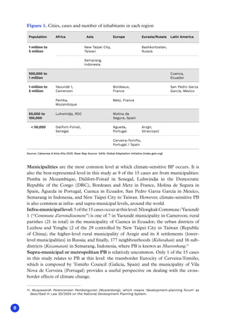 8
Municipalities are the most common level at which climate-sensitive BP occurs. It is
also the best-represented level in this study as 9 of the 15 cases are from municipalities:
Pemba in Mozambique, Dalifort-Foirail in Senegal, Luhwindja in the Democratic
Republic of the Congo (DRC), Bordeaux and Metz in France, Molina de Segura in
Spain, Águeda in Portugal, Cuenca in Ecuador, San Pedro Garza García in Mexico,
Semarang in Indonesia, and New Taipei City in Taiwan. However, climate-sensitive PB
is also common at infra- and supra-municipal levels, around the world.
Infra-municipallevel:5ofthe15casesoccuratthislevel:NlongkakCommune/Yaoundé
1 (“Commune d’arrondissement”) is one of 7 in Yaoundé municipality in Cameroon; rural
parishes (21 in total) in the municipality of Cuenca in Ecuador; the urban districts of
Luzhou and Yonghe (2 of the 29 controlled by New Taipei City in Taiwan (Republic
of China); the higher-level rural municipality of Arzgir and its 8 settlements (lower-
level municipalities) in Russia; and finally, 177 neighbourhoods (Kelurahan) and 16 sub-
districts (Kecamatan) in Semarang, Indonesia, where PB is known as Musrenbang.11
Supra-municipal or metropolitan PB is relatively uncommon. Only 1 of the 15 cases
in this study relates to PB at this level: the transborder Eurocity of Cerveira-Tomiño,
which is composed by Tomiño Council (Galicia, Spain) and the municipality of Vila
Nova de Cerveira (Portugal) provides a useful perspective on dealing with the cross-
border effects of climate change.
11. Musyawarah Perencanaan Pembangunan (Musrenbang), which means ‘development-planning forum’ as
described in Law 25/2004 on the National Development Planning System.
Figure 1. Cities, cases and number of inhabitants in each region
Population Africa Asia Europe Eurasia/Russia Latin America
1 million to
5 million
New Taipei City,
Taiwan
Bashkortostan,
Russia
500,000 to
1 million
Cuenca,
Ecuador
1 million to
5 million
Yaoundé 1,
Cameroon
San Pedro Garza
García, Mexico
Bordeaux,
France
50,000 to
100,000
Luhwindja, RDC Molina de
Segura, Spain
 50,000 Dalifort-Foirail,
Senegal
Arzgir,
Stravropol
Águeda,
Portugal
Source: Cabannes  Kota Kita 2020. Base Map Source: GAIN, Global Adaptation Initiative (index.gain.org)
Semarang,
Indonesia
Pemba,
Mozambique
Metz, France
Cerveira-Tomiño,
Portugal / Spain
 