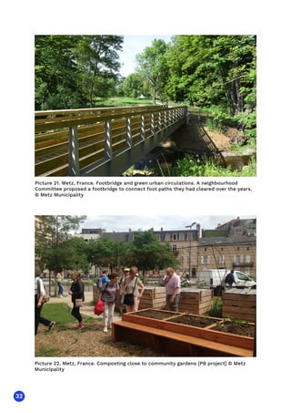 32
Picture 22. Metz, France. Composting close to community gardens [PB project] © Metz
Municipality
Picture 21. Metz, France. Footbridge and green urban circulations. A neighbourhood
Committee proposed a footbridge to connect foot paths they had cleared over the years.
© Metz Municipality
 