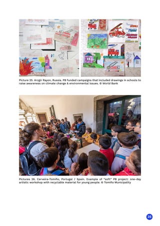 35
Picture 25. Arzgir Rayon, Russia. PB funded campaigns that included drawings in schools to
raise awareness on climate change  environmental issues. © World Bank
Pictures 26. Cerveira-Tomiño, Portugal / Spain. Example of “soft” PB project: one-day
artistic workshop with recyclable material for young people. © Tomiño Municipality
 