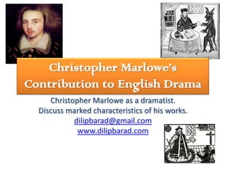 Christopher Marlowe’s
Contribution to English Drama
     Christopher Marlowe as a dramatist.
  Discuss marked characteristics of his works.
            dilipbarad@gmail.com
             www.dilipbarad.com
 