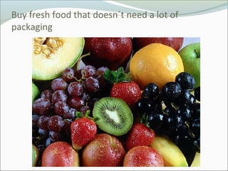 Buy fresh food that doesn´t need a lot of
packaging
 