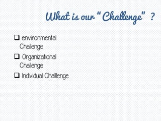 What is our “Challenge” ?
 environmental
Challenge
 Organizational
Challenge
 Individual Challlenge
 