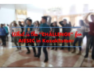 What is the “CHALLENGE” for
AIESEC in Kazakhstan?
 