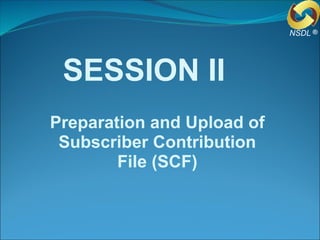 SESSION II
Preparation and Upload of
Subscriber Contribution
File (SCF)
®NSDL
 