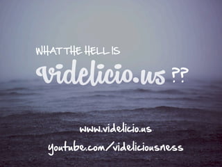 WHAT THE HELL IS
www.videlicio.us
youtube.com/videliciousness
??
 