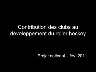 Contribution des clubs au développement du roller hockey Projet national – fev. 2011 
