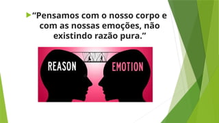 “Pensamos com o nosso corpo e
com as nossas emoções, não
existindo razão pura.”
 