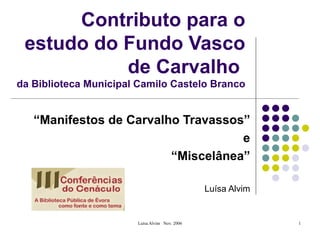 Contributo para o estudo do Fundo Vasco de Carvalho  da Biblioteca Municipal Camilo Castelo Branco “ Manifestos de Carvalho Travassos” e “ Miscelânea” Luísa Alvim 
