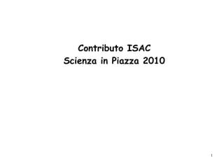 Contributo ISAC
Scienza in Piazza 2010




                         1
 