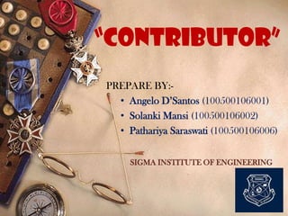 “CONTRIBUTOR”
PREPARE BY:• Angelo D’Santos (100500106001)
• Solanki Mansi (100500106002)
• Pathariya Saraswati (100500106006)
SIGMA INSTITUTE OF ENGINEERING

1

 