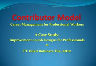 Career Management for Professional Workers

A Case Study:
Improvement on Job Designs for Professionals
at
PT. Bukit Batubara Tbk, 2012

 