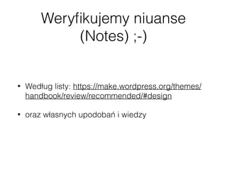 Weryﬁkujemy niuanse
(Notes) ;-)
• Według listy: https://make.wordpress.org/themes/
handbook/review/recommended/#design
• o...