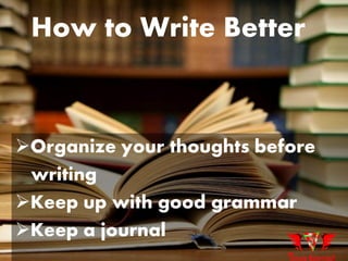 How to Write Better
Organize your thoughts before
writing
Keep up with good grammar
Keep a journal
 