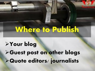 Where to Publish
Your blog
Guest post on other blogs
Quote editors/ journalists
 