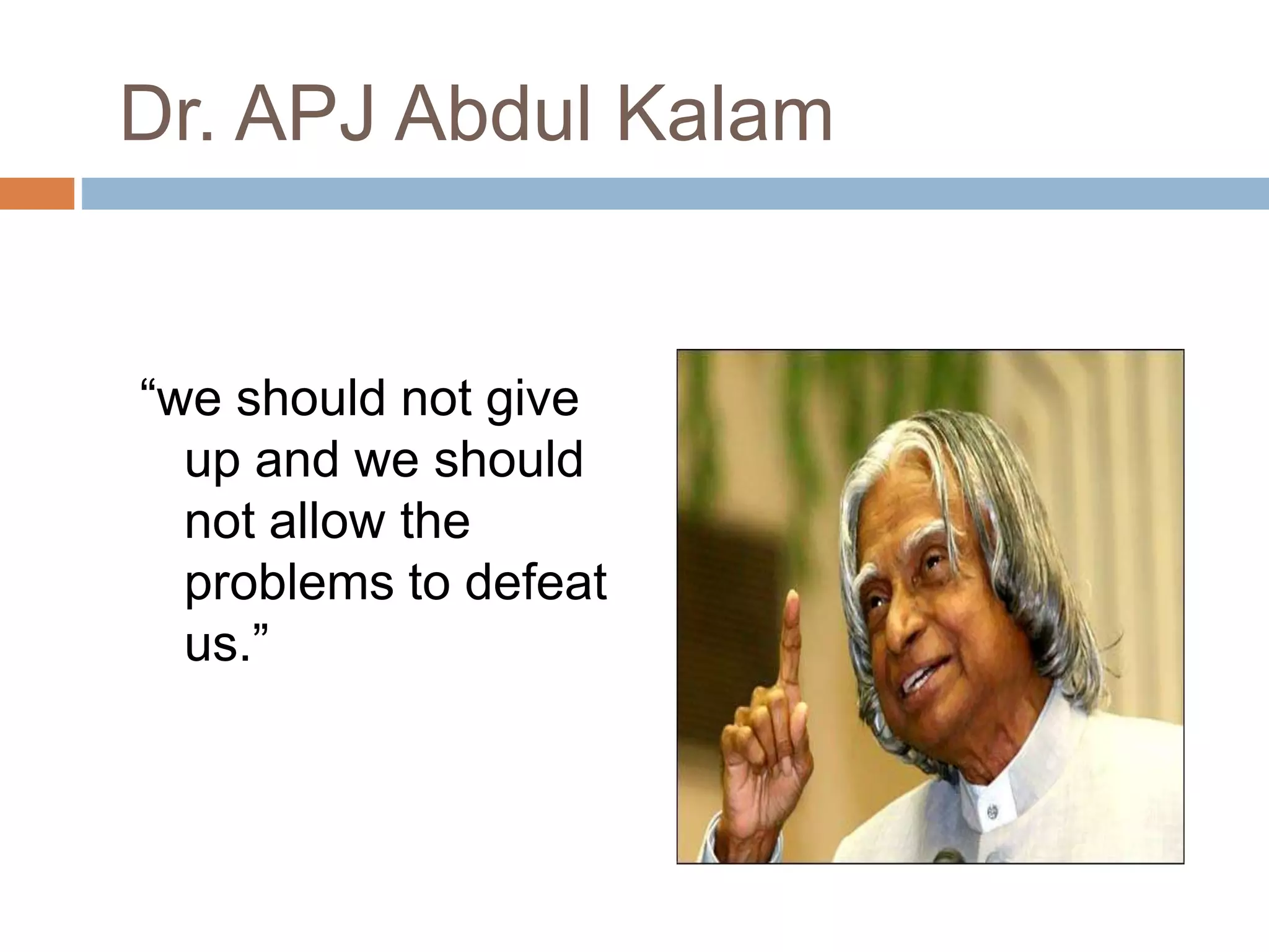 Dr. APJ Abdul Kalam
“we should not give
up and we should
not allow the
problems to defeat
us.”
